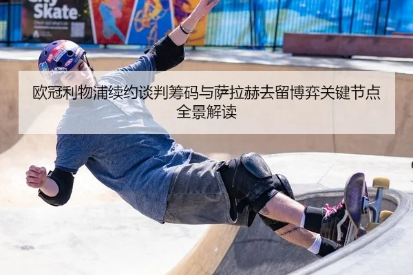 欧冠利物浦续约谈判筹码与萨拉赫去留博弈关键节点全景解读