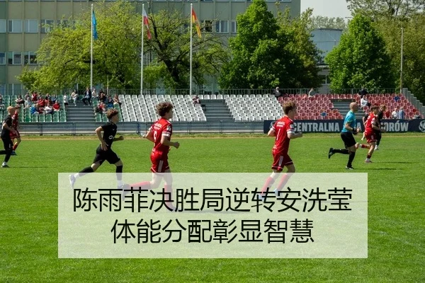 陈雨菲决胜局逆转安洗莹 体能分配彰显智慧